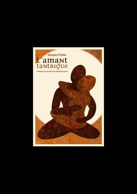 L'amant tantrique - L'homme sur la voie de la sexualité sacrée - Jacques Ferber - Le souffle d'Or