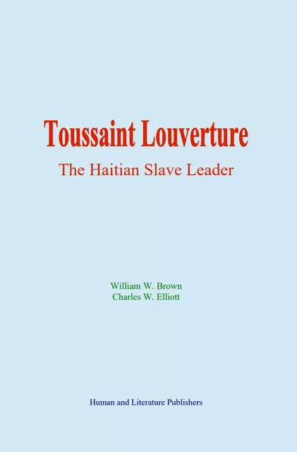 Toussaint Louverture: the Haitian Slave Leader - William W. Brown, Charles W. Elliott - Human and Literature Publishing