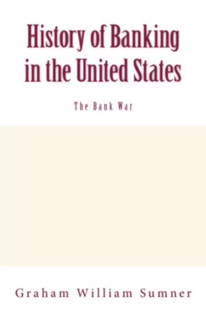 History of Banking in the United States (Vol.2): The Bank War - Graham W. Sumner - LM Publishers