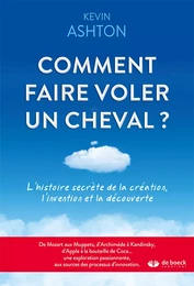 Comment faire voler un cheval ? : L'histoire secrète de la création, l'invention et la découverte