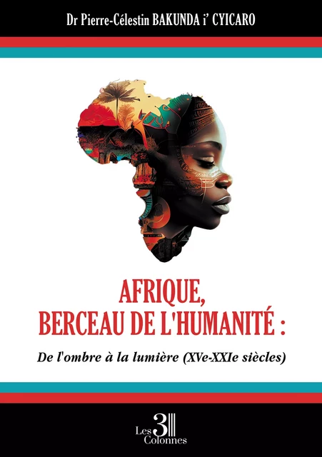 Afrique, berceau de l'humanité : De l'ombre À la lumière (XVe - XXIe siècles) - Bakunda I’ Cyicaro Dr Pierre-Célestin - Éditions les 3 colonnes