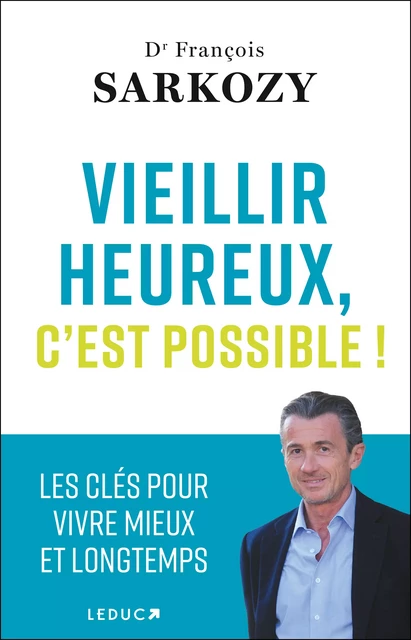 Vieillir heureux, c'est possible ! - Les clés pour vivre mieux et longtemps - Dr François Sarkozy - Éditions Leduc