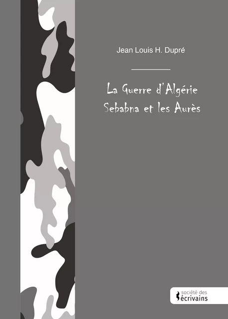 La Guerre d’Algérie Sebabna et les Aurès - Jean Louis H. Dupré - Société des écrivains