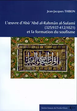 L’œuvre d’Abū ‘Abd al-Raḥmān al-Sulamī (325/937-412/1021) et la formation du soufisme - Jean-Jacques Thibon - Presses de l’Ifpo