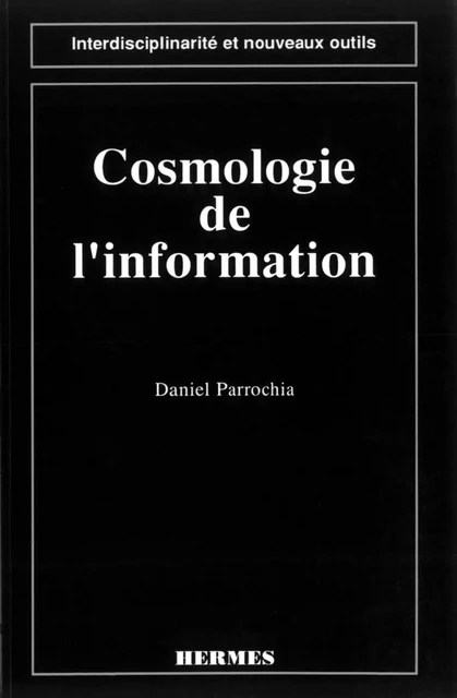 Cosmologie de l'information (coll. Interdisciplinarité et nouveaux outils) - Daniel Parrochia - Hermes Science Publications