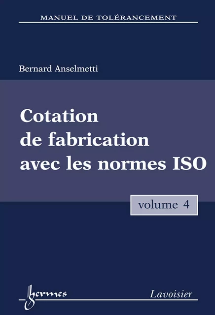 Manuel de tolérancement, volume 4 : cotation de fabrication avec les normes ISO - Bernard Anselmetti - Hermes Science Publications