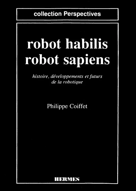 Robot habilis, robot sapiens: Histoire, développements et futurs de la robotique. (coll. Perspectives) - Philippe Coiffet - Hermes Science Publications