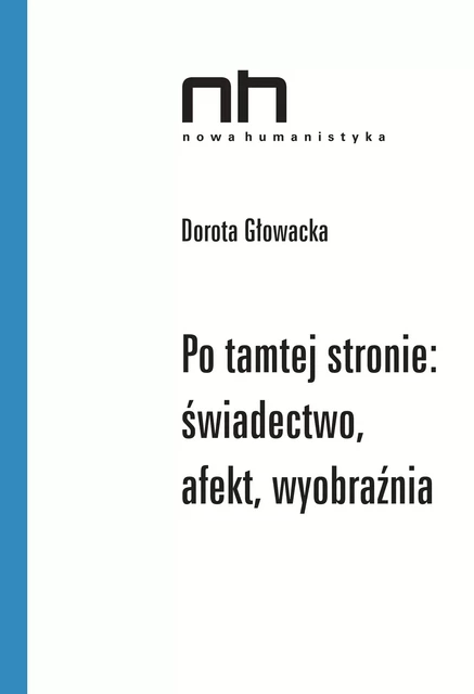 Po tamtej stronie: świadectwo, afekt, wyobraźnia - Dorota Głowacka - Instytut Badań Literackich Polskiej Akademii Nauk