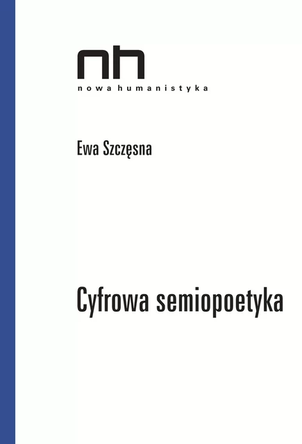 Cyfrowa semiopoetyka - Ewa Szczęsna - Instytut Badań Literackich Polskiej Akademii Nauk