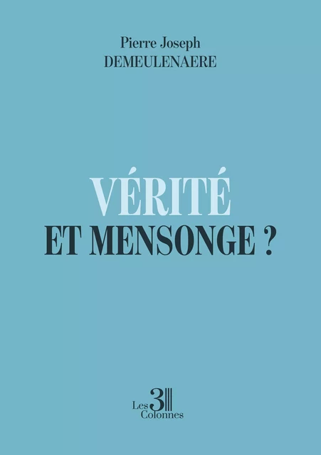 Vérité et Mensonge ? - Pierre Demeulenaere Joseph - Éditions les 3 colonnes