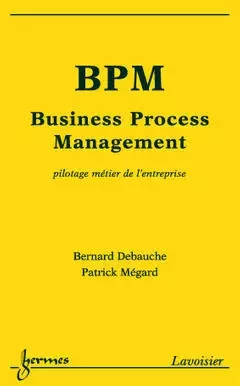 BPM, Business Process Management: pilotage métier de l'entreprise - Bernard Debauche, Patrick Mégard, Nicolas Manson - Hermes Science Publications