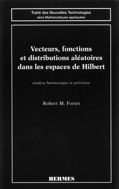 Vecteurs, fonctions et distributions aléatoires dans les espaces de Hilbert. Analyse harmonique et prévision (Coll. Traité des nouvelles technologies) -  FORTET - Hermes Science Publications