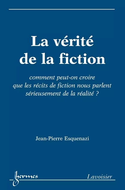 La vérité de la fiction : comment peut-on croire que les récits de fiction nous parlent sérieusement de la réalité ? - Jean-Pierre Esquenazi - Hermes Science Publications