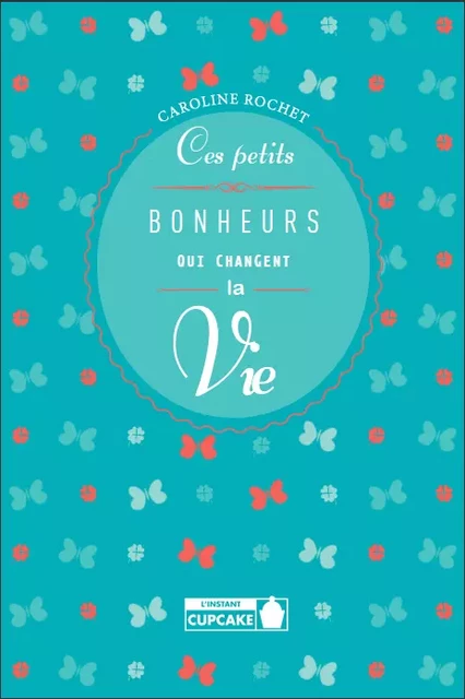 Ces petits bonheurs qui changent la vie - Caroline Rochet - Éditions L'Instant Cupcake