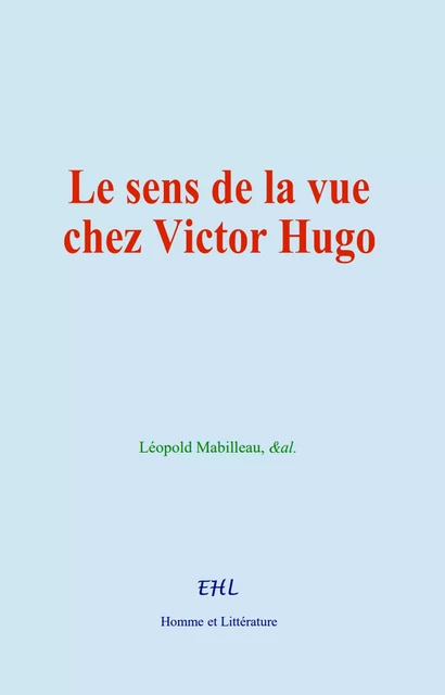 Le sens de la vue chez Victor Hugo - Léopold Mabilleau,  &Al. - Editions Homme et Litterature