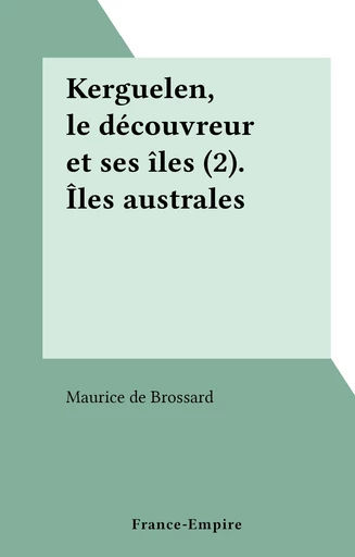 Kerguelen, le découvreur et ses îles (2). Îles australes - Maurice de Brossard - FeniXX réédition numérique