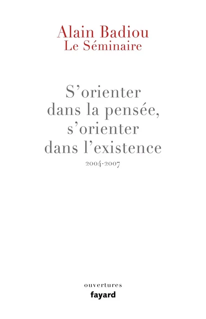 Le Séminaire : s'orienter dans la pensée, s'orienter dans l'existence (2004-2007) - Alain Badiou - Fayard