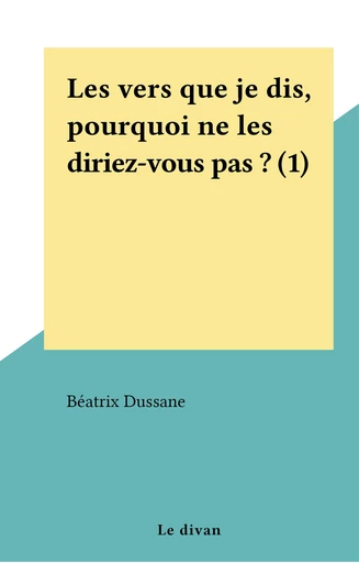 Les vers que je dis, pourquoi ne les diriez-vous pas ? (1) - Béatrix Dussane - FeniXX réédition numérique