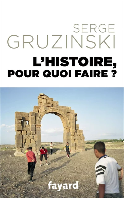 L'Histoire, pour quoi faire ? - Serge Gruzinski - Fayard