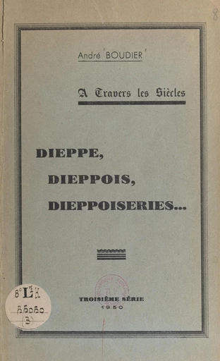 À travers les siècles, Dieppe, Dieppois, dieppoiseries... - André Boudier - FeniXX réédition numérique