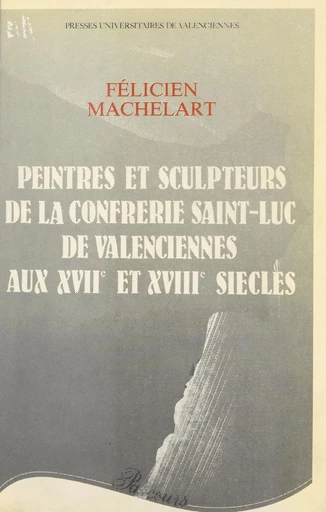 Peintres et sculpteurs de la Confrérie Saint-Luc de Valenciennes aux XVIIe et XVIIIe siècles - Félicien Machelart - FeniXX réédition numérique