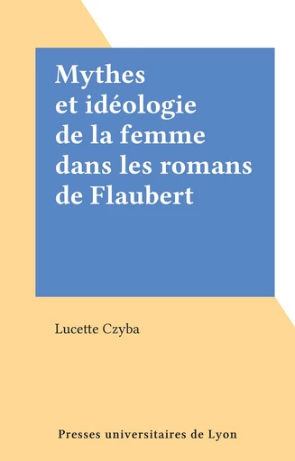 Mythes et idéologie de la femme dans les romans de Flaubert - Lucette Czyba - FeniXX réédition numérique