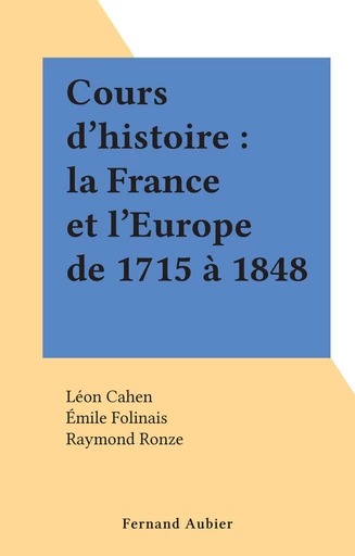 Cours d'histoire : la France et l'Europe de 1715 à 1848 - Léon Cahen, Émile Folinais, Raymond Ronze - FeniXX réédition numérique