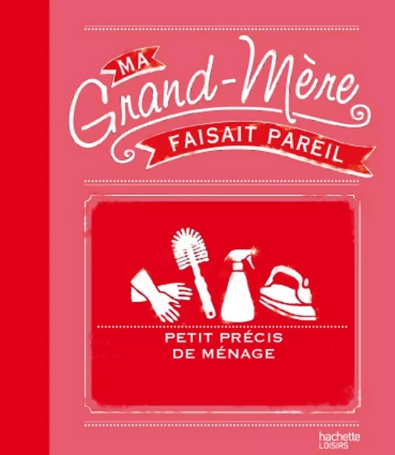 Ma grand-mère faisait pareil : petit précis de ménage - Anne Dufour, Catherine Dupin - Hachette Pratique