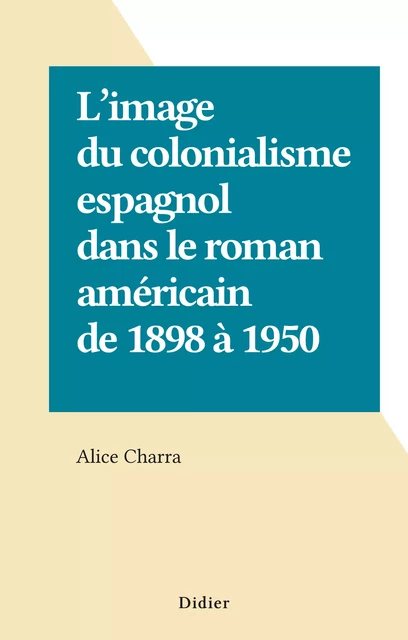 L'image du colonialisme espagnol dans le roman américain de 1898 à 1950 - Alice Charra - FeniXX réédition numérique