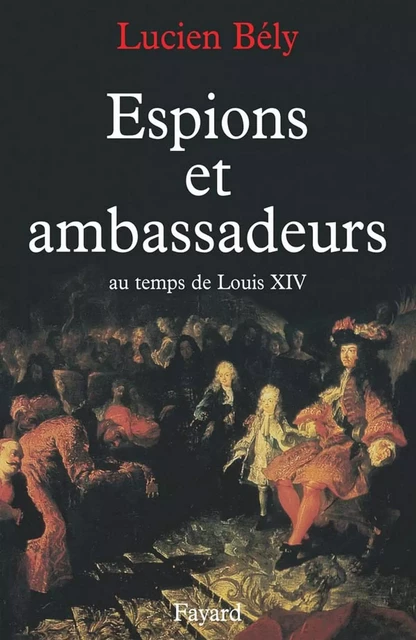 Espions et ambassadeurs au temps de Louis XIV - Lucien Bély - Fayard