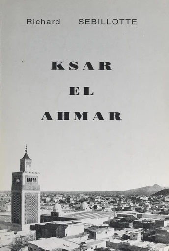 Ksar el Ahmar ou une vie de colon dans le Sud tunisien (1). Mai 1927-juillet 1931 : découverte de Maknassy - Richard Sebillotte - FeniXX réédition numérique