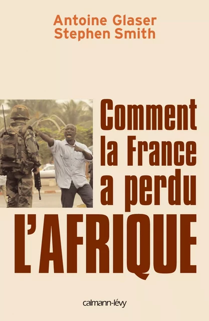 Comment la France a perdu l'Afrique - Stephen Smith, Antoine Glaser - Calmann-Lévy