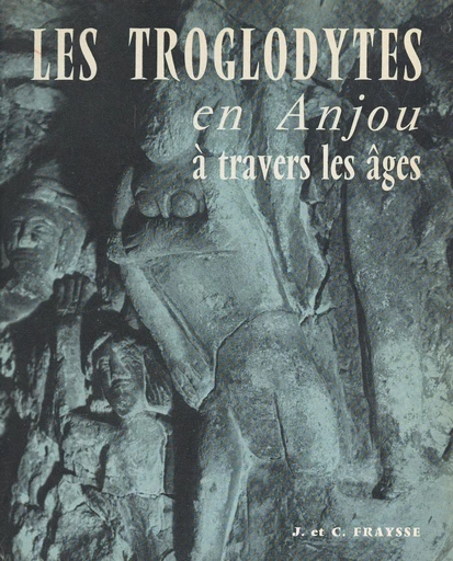 Les troglodytes en Anjou à travers les âges (3). Habitat temporaire, souterrains-refuges, contacts avec l'histoire locale, toponymie, épigraphie, sculptures - Camille Fraysse, Jeanne Fraysse - FeniXX réédition numérique