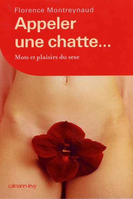 Appeler une chatte ... Mots et plaisirs du sexe - Florence Montreynaud - Calmann-Lévy