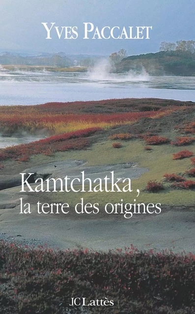 Kamtchatka, la terre des origines - Yves Paccalet - JC Lattès