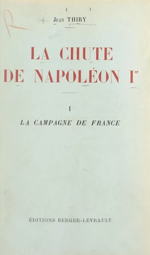 La chute de Napoléon Ier (1). La campagne de France - Jean Thiry - FeniXX réédition numérique