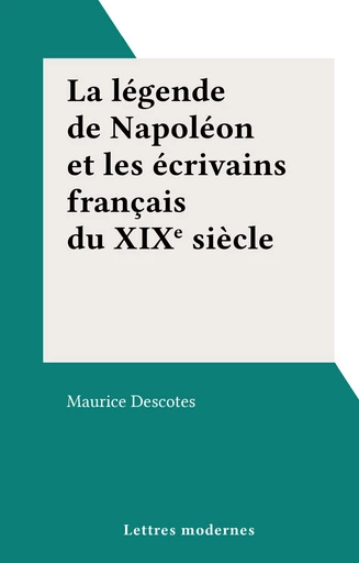 La légende de Napoléon et les écrivains français du XIXe siècle - Maurice Descotes - FeniXX réédition numérique