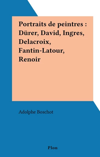 Portraits de peintres : Dürer, David, Ingres, Delacroix, Fantin-Latour, Renoir - Adolphe Boschot - FeniXX réédition numérique