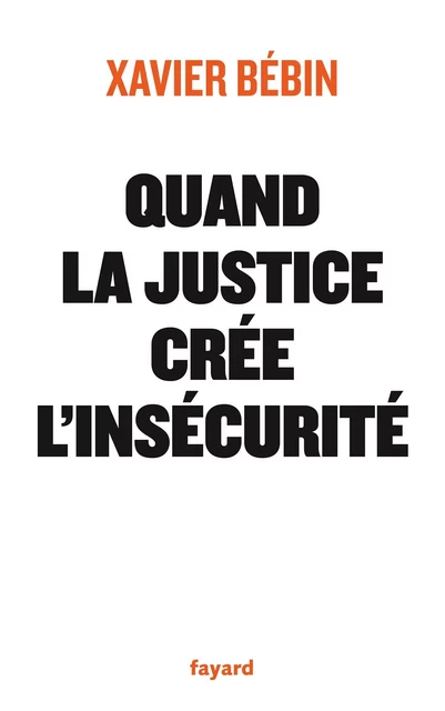 Quand la justice crée l'insécurité - Xavier Bebin - Fayard