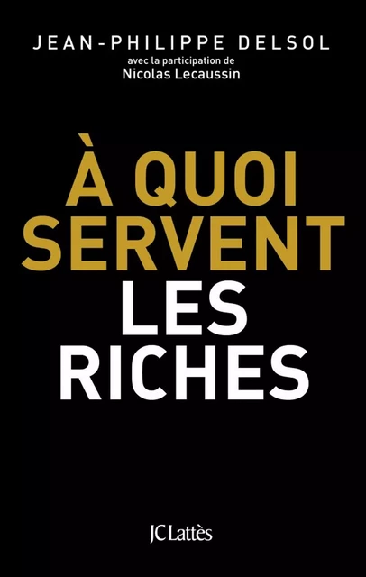 A quoi servent les riches ? - Jean-Philippe Delsol, Nicolas Lecaussin - JC Lattès