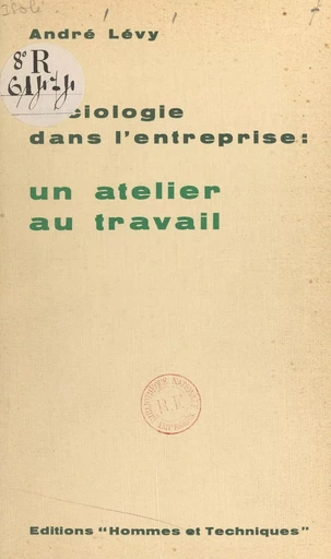 Sociologie dans l'entreprise : un atelier au travail, une étude sur le terrain du rôle des groupes informels de travail par rapport à l'intégration du travailleur dans l'entreprise - André Lévy - FeniXX réédition numérique