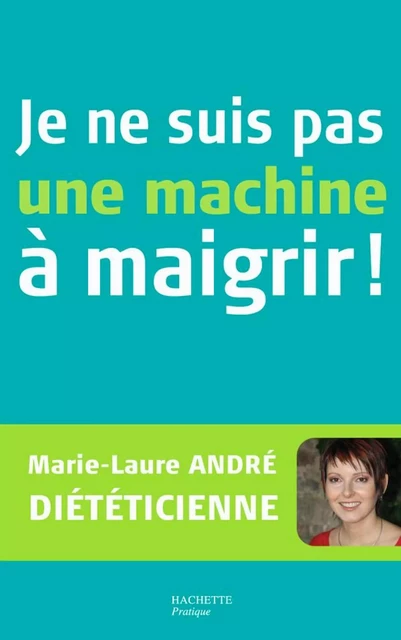 Je ne suis pas une machine à maigrir ! - Marie Laure André - Hachette Pratique