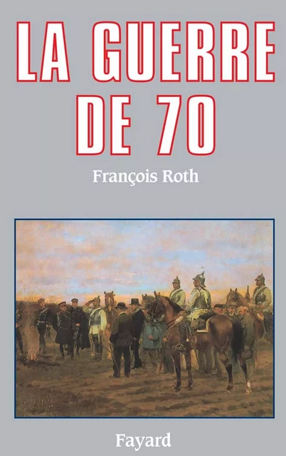 La Guerre de 70 - François Roth - Fayard