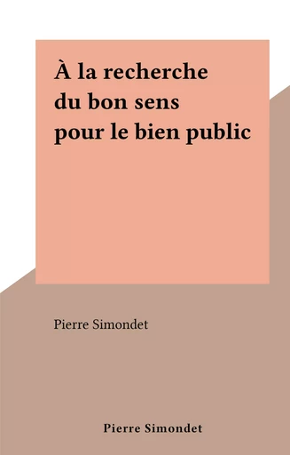 À la recherche du bon sens pour le bien public - Pierre Simondet - FeniXX réédition numérique