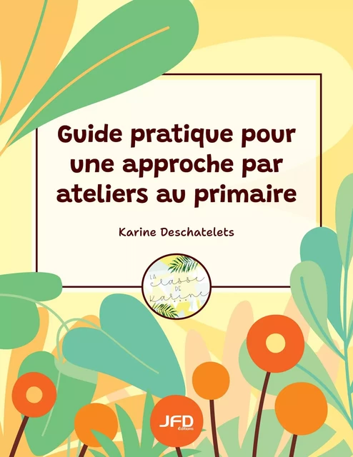 Guide pratique pour une approche par ateliers au primaire - Karine Deschatelets - Éditions JFD Inc