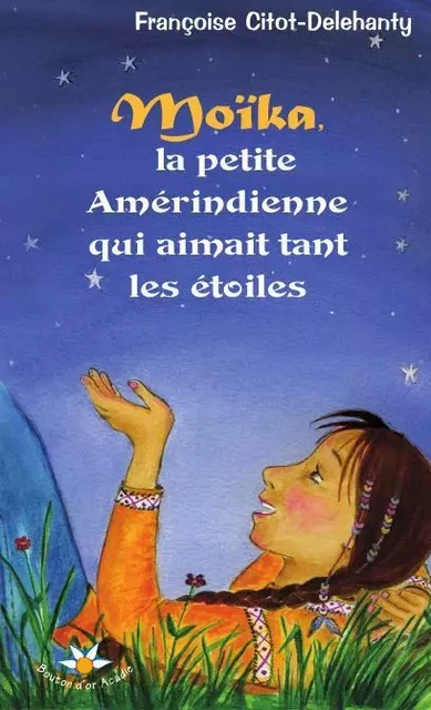 Moïka, la petite Amérindienne qui aimait tant les étoiles - Françoise Citot-Delehanty - Bouton d'or Acadie