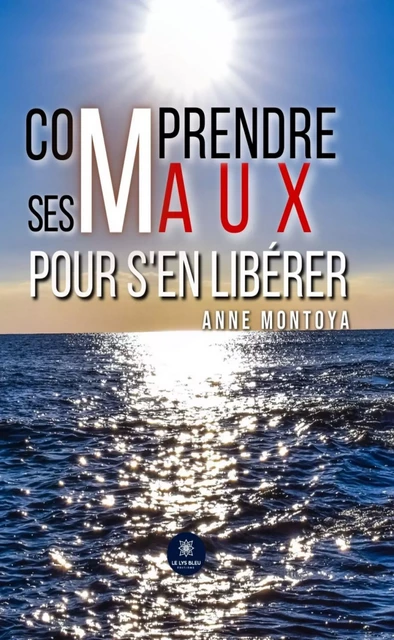 Comprendre ses maux pour s'en libérer - Anne Montoya - Le Lys Bleu Éditions