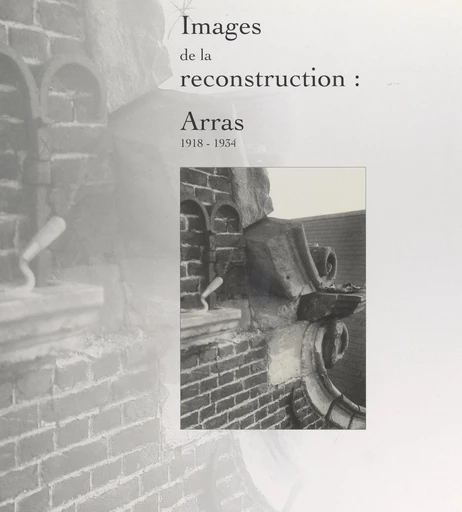 Images de la reconstruction : Arras, 1918-1934 - Pascale Bréemersch,  Conseil général du Pas-de-Calais, Patrice Marcilloux, Patrick Wintrebert - FeniXX réédition numérique