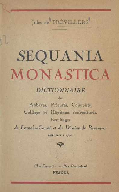 Sequania monastica : dictionnaire des abbayes, prieurés, couvents, collèges et hôpitaux conventuels, ermitages de Franche-Comté et du diocèse de Besançon antérieurs à 1790 - Jules de Trévillers - FeniXX réédition numérique