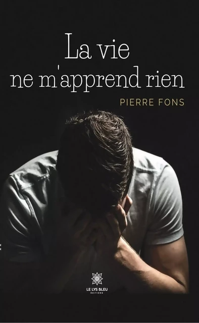 La vie ne m’apprend rien - Pierre Fons - Le Lys Bleu Éditions